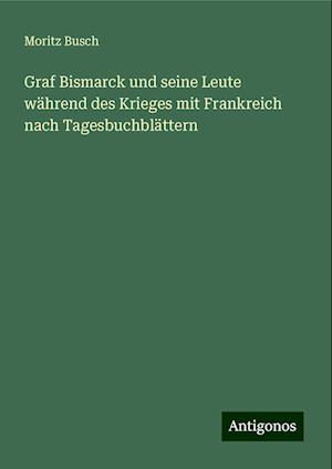 Graf Bismarck und seine Leute während des Krieges mit Frankreich nach Tagesbuchblättern