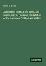 Association football: the game, and how to play it, rules and constitution of the Dominion Football Association