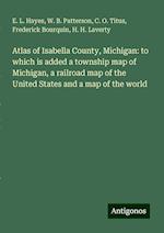 Atlas of Isabella County, Michigan: to which is added a township map of Michigan, a railroad map of the United States and a map of the world