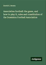 Association football: the game, and how to play it, rules and constitution of the Dominion Football Association