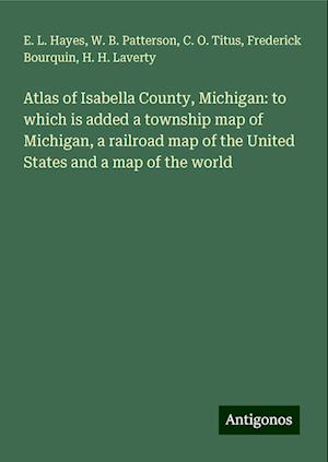 Atlas of Isabella County, Michigan: to which is added a township map of Michigan, a railroad map of the United States and a map of the world