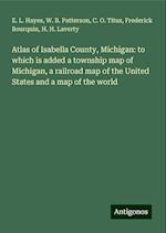 Atlas of Isabella County, Michigan: to which is added a township map of Michigan, a railroad map of the United States and a map of the world