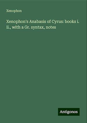 Xenophon's Anabasis of Cyrus: books i. ii., with a Gr. syntax, notes