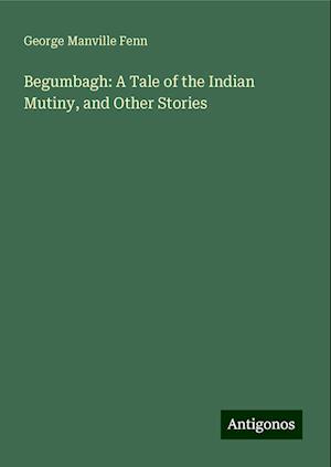 Begumbagh: A Tale of the Indian Mutiny, and Other Stories