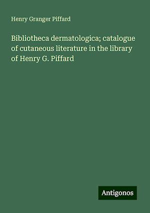 Bibliotheca dermatologica; catalogue of cutaneous literature in the library of Henry G. Piffard