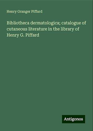 Bibliotheca dermatologica; catalogue of cutaneous literature in the library of Henry G. Piffard