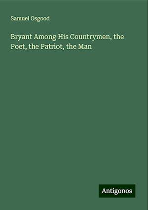 Bryant Among His Countrymen, the Poet, the Patriot, the Man