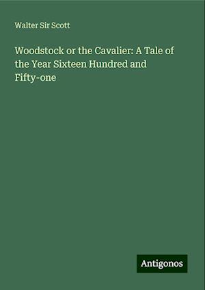 Woodstock or the Cavalier: A Tale of the Year Sixteen Hundred and Fifty-one