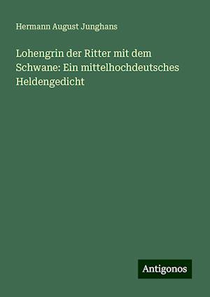 Lohengrin der Ritter mit dem Schwane: Ein mittelhochdeutsches Heldengedicht