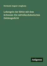 Lohengrin der Ritter mit dem Schwane: Ein mittelhochdeutsches Heldengedicht