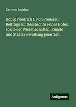 König Friedrich I. von Preussen: Beiträge zur Geschichte seines Hofes, sowie der Wissenschaften, Künste und Staatsverwaltung jener Zeit