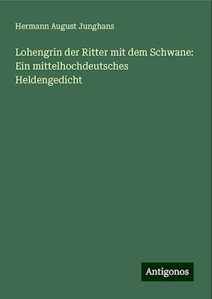 Lohengrin der Ritter mit dem Schwane: Ein mittelhochdeutsches Heldengedicht