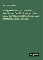 König Friedrich I. von Preussen: Beiträge zur Geschichte seines Hofes, sowie der Wissenschaften, Künste und Staatsverwaltung jener Zeit