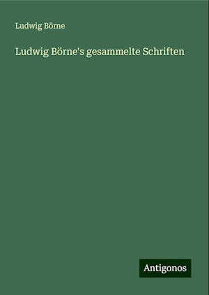 Ludwig Börne's gesammelte Schriften