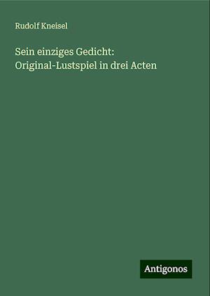 Sein einziges Gedicht: Original-Lustspiel in drei Acten