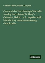 Ceremonial of the blessing of the bells forming the chime of St. Mary' s Cathedral, Halifax, N.S.: together with introductory remarks concerning church bells