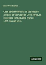 Case of the colonists of the eastern frontier of the Cape of Good Hope, in reference to the Kaffir Wars of 1835-36 and 1846