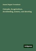 Colorado, its agriculture, stockfeeding, scenery, and shooting