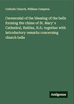 Ceremonial of the blessing of the bells forming the chime of St. Mary' s Cathedral, Halifax, N.S.: together with introductory remarks concerning church bells