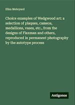 Choice examples of Wedgwood art: a selection of plaques, cameos, medallions, vases, etc., from the designs of Flaxman and others, reproduced in permanent photography by the autotype process