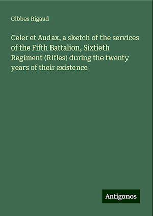 Celer et Audax, a sketch of the services of the Fifth Battalion, Sixtieth Regiment (Rifles) during the twenty years of their existence