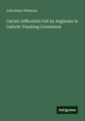 Certain Difficulties Felt by Anglicans in Catholic Teaching Considered