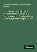 Communications on the case of Professor Robertson Smith: in the General Assembly of the Free Church of Scotland, held at Glasgow in 1878