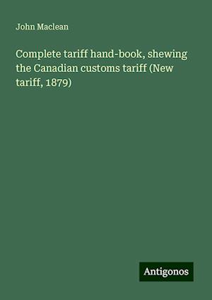 Complete tariff hand-book, shewing the Canadian customs tariff (New tariff, 1879)