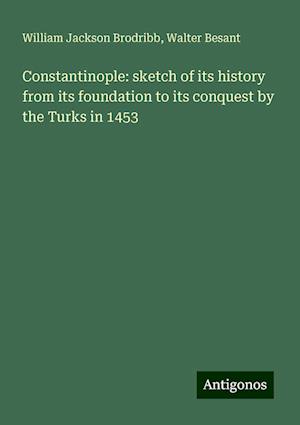 Constantinople: sketch of its history from its foundation to its conquest by the Turks in 1453