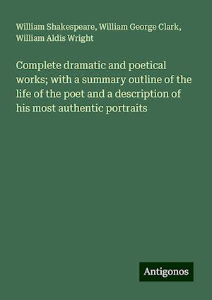 Complete dramatic and poetical works; with a summary outline of the life of the poet and a description of his most authentic portraits