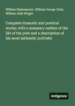 Complete dramatic and poetical works; with a summary outline of the life of the poet and a description of his most authentic portraits