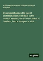 Communications on the case of Professor Robertson Smith: in the General Assembly of the Free Church of Scotland, held at Glasgow in 1878