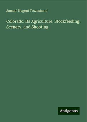 Colorado: Its Agriculture, Stockfeeding, Scenery, and Shooting