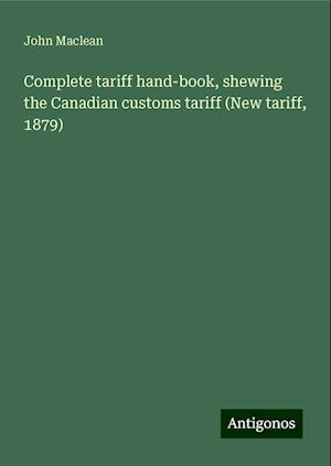 Complete tariff hand-book, shewing the Canadian customs tariff (New tariff, 1879)