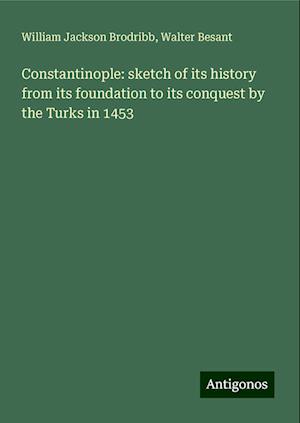 Constantinople: sketch of its history from its foundation to its conquest by the Turks in 1453