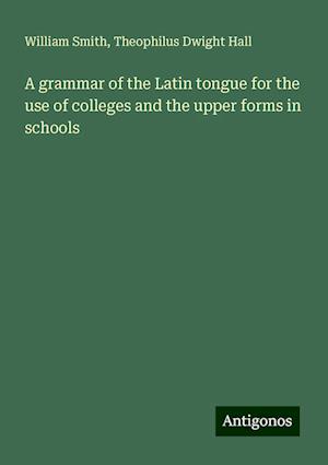 A grammar of the Latin tongue for the use of colleges and the upper forms in schools