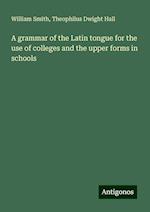 A grammar of the Latin tongue for the use of colleges and the upper forms in schools