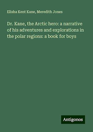 Dr. Kane, the Arctic hero: a narrative of his adventures and explorations in the polar regions: a book for boys