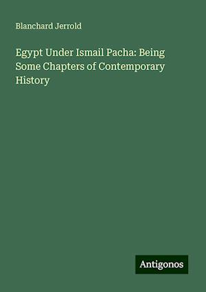 Egypt Under Ismail Pacha: Being Some Chapters of Contemporary History