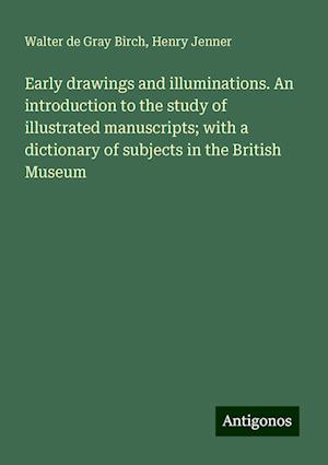 Early drawings and illuminations. An introduction to the study of illustrated manuscripts; with a dictionary of subjects in the British Museum