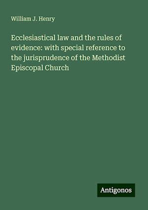 Ecclesiastical law and the rules of evidence: with special reference to the jurisprudence of the Methodist Episcopal Church