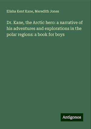 Dr. Kane, the Arctic hero: a narrative of his adventures and explorations in the polar regions: a book for boys