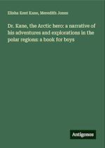 Dr. Kane, the Arctic hero: a narrative of his adventures and explorations in the polar regions: a book for boys