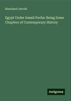 Egypt Under Ismail Pacha: Being Some Chapters of Contemporary History