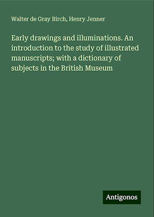 Early drawings and illuminations. An introduction to the study of illustrated manuscripts; with a dictionary of subjects in the British Museum