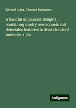 A handful of pleasant delights, containing sundry new sonnets and delectable histories in divers kinds of metre &c. 1584