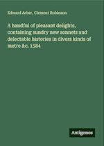 A handful of pleasant delights, containing sundry new sonnets and delectable histories in divers kinds of metre &c. 1584