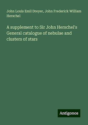 A supplement to Sir John Herschel's General catalogue of nebulae and clusters of stars