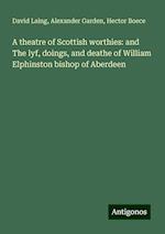 A theatre of Scottish worthies: and The lyf, doings, and deathe of William Elphinston bishop of Aberdeen