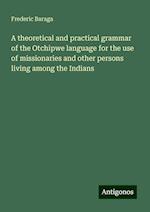 A theoretical and practical grammar of the Otchipwe language for the use of missionaries and other persons living among the Indians